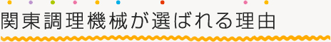 関東調理機械が選ばれる理由