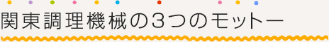 1.関東調理機械の３つのモットー