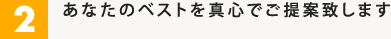 2.あなたのベストを真心でご提案致します