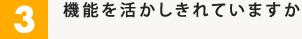3.機能を活かしきれていますか