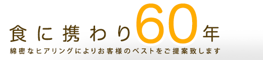 食に携わり60年　綿密なヒアリングによりお客様のベストをご提案致します