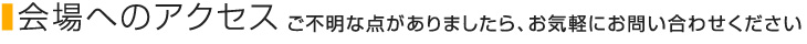 会場へのアクセス ご不明な点がありましたら、お気軽にお問い合わせください