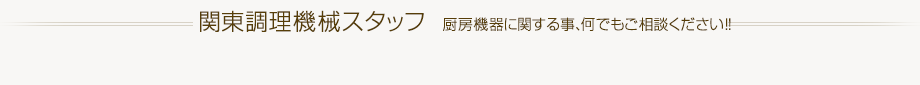 関東調理機械スタッフ / 厨房機器に関する事、何でもご相談ください！！